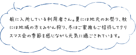 航に入所している利用者さん。夏には地元のお祭り、秋には地域の方とみかん狩り、冬はご家族もご招待してクリスマス会の季節を感じながら元気に過ごされています。